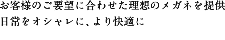 お客様のご要望に合わせた理想のメガネを提供 日常をオシャレに、より快適に